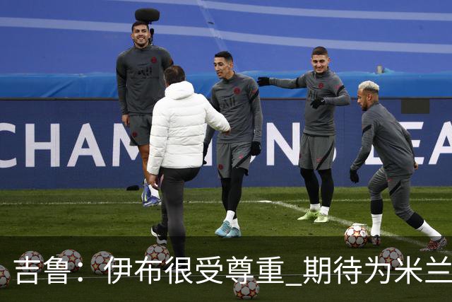 吉鲁：伊布很受尊重 期待为米兰取得伟大的成就